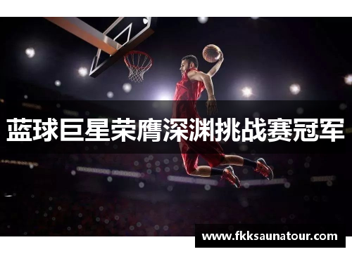 蓝球巨星荣膺深渊挑战赛冠军
