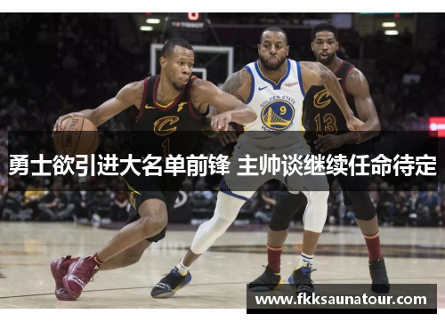 勇士欲引进大名单前锋 主帅谈继续任命待定